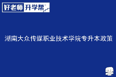 湖南大众传媒职业技术学院专升本政策