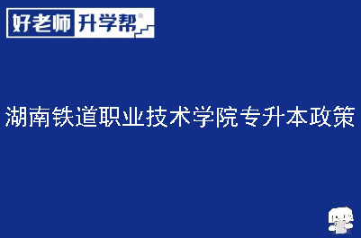 湖南铁道职业技术学院专升本政策