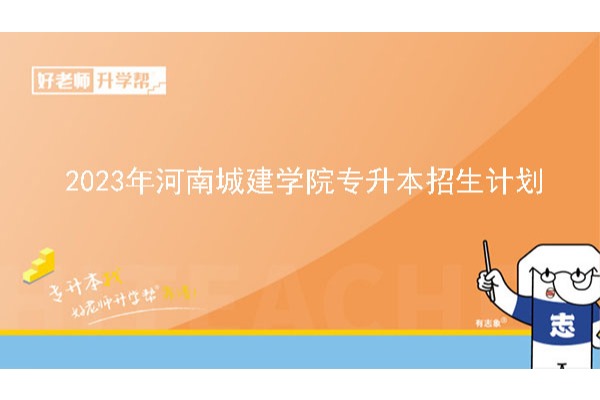 2023年河南城建学院专升本招生计划已公布！速阅！！！