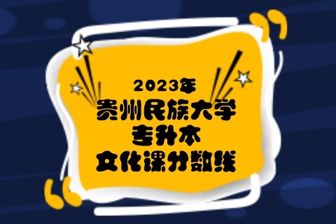 2023年贵州民族大学专升本分数线是多少？文化成绩最低投档控制分数线发布！