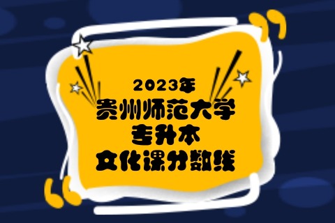 2023年贵州师范学院专升本分数线是多少？文化成绩最低投档控制分数线发布！