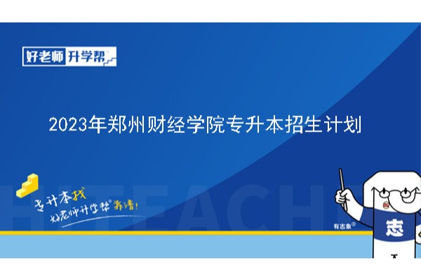 2023年郑州财经学院专升本招生计划已公布！速阅！
