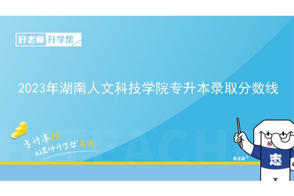 2023年湖南人文科技学院专升本材料科学与工程专业录取分数线