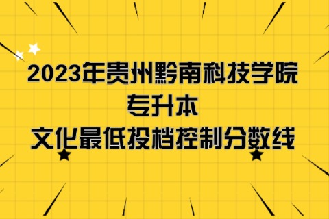 2023年贵州黔南科技学院专升本分数线是多少？文化成绩最低投档控制分数线发布！