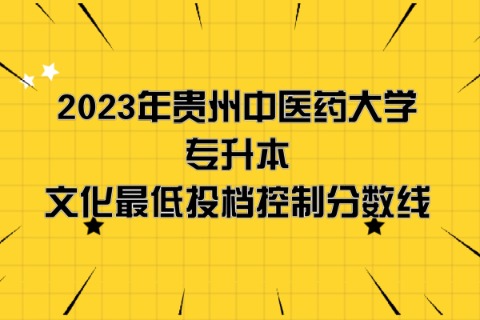 2023年贵州中医药大学专升本分数线是多少？文化成绩最低投档控制分数线发布！