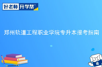 郑州轨道工程职业学院专升本报考指南