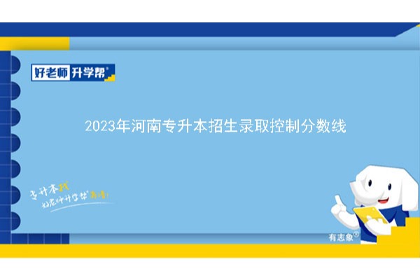 2023年河南專升本招生錄取控制分?jǐn)?shù)線已公布！速閱?。▋?nèi)含專升本各專業(yè)招生錄取控制分?jǐn)?shù)線）