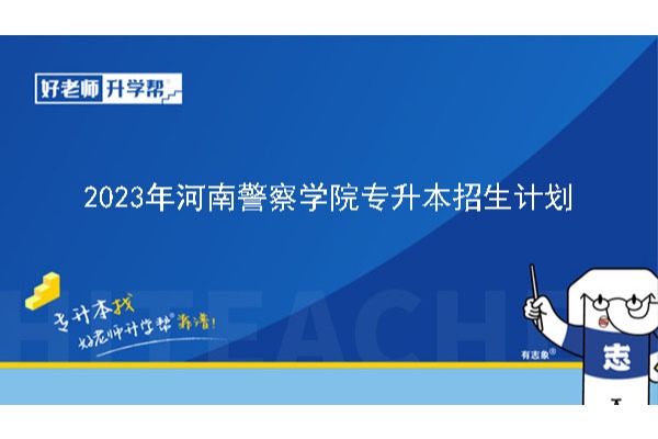 2023年河南警察學院專升本招生計劃已公布！速閱?。ê瑢Ｉ緦W費標準）