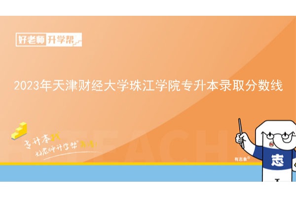 2023年天津财经大学珠江学院专升本录取分数线已公布！速阅！！！