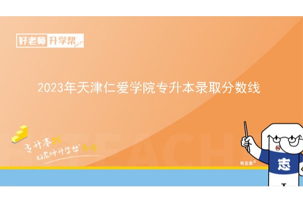 2023年天津仁爱学院专升本录取分数线已公布！速阅！！！