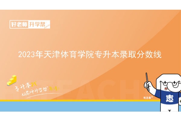 2023年天津体育学院专升本录取分数线已公布！速阅！！！