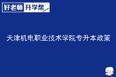 天津机电职业技术学院专升本政策