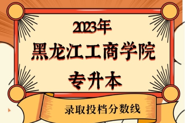 2023年黑龙江工商学院专升本录取分数线已经公布！