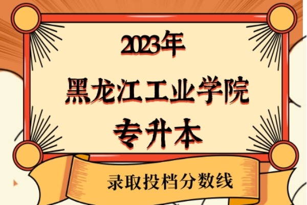 2023年黑龙江工业学院专升本录取分数线已经公布！