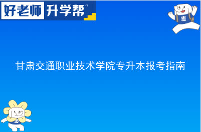 甘肃交通职业技术学院专升本报考指南