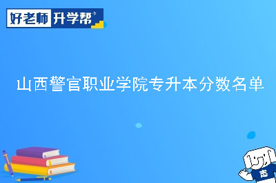 山西警官职业学院专升本分数名单