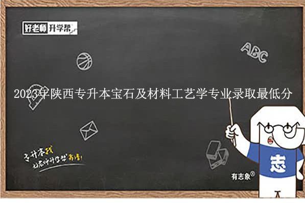 2023年陕西专升本宝石及材料工艺学专业录取最低分