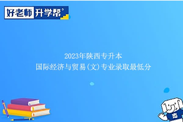 2023年陜西專升本國際經(jīng)濟(jì)與貿(mào)易(文)專業(yè)錄取最低分