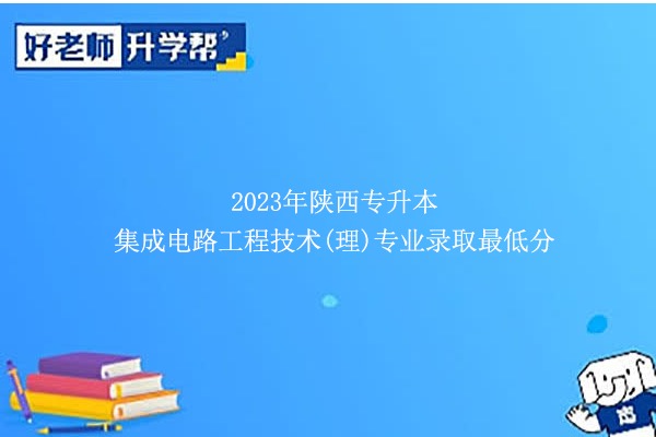 2023年陜西專升本集成電路工程技術(shù)(理)專業(yè)錄取最低分