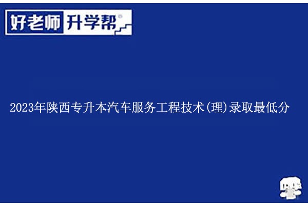 2023年陜西專升本汽車服務(wù)工程技術(shù)(理)錄取最低分