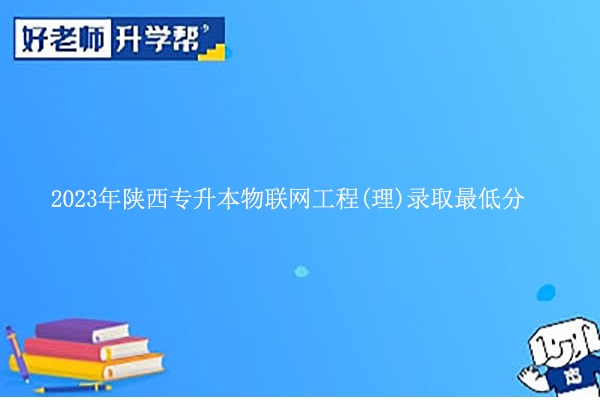 2023年陜西專升本物聯(lián)網(wǎng)工程(理)錄取最低分