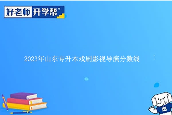 2023年山东专升本戏剧影视导演分数线