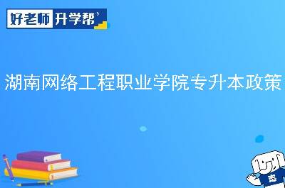 湖南网络工程职业学院专升本政策