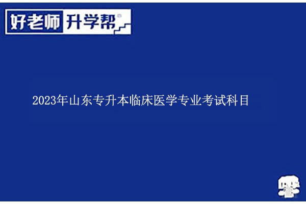 2023年山东专升本临床医学专业考什么科目？