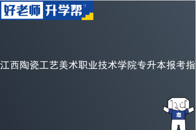 江西陶瓷工艺美术职业技术学院专升本报考指南