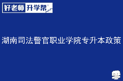 湖南司法警官职业学院专升本政策