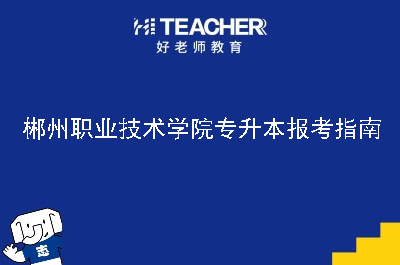 郴州职业技术学院专升本报考指南