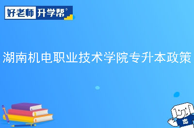 湖南机电职业技术学院专升本政策