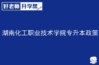 湖南化工职业技术学院专升本政策