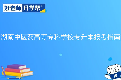 湖南中医药高等专科学校专升本报考指南