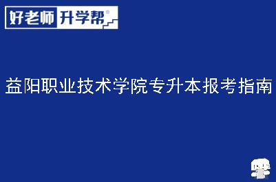 益阳职业技术学院专升本报考指南