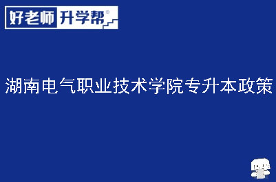 湖南电气职业技术学院专升本政策