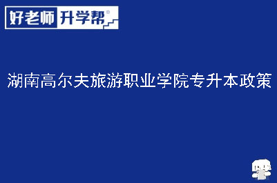 湖南高尔夫旅游职业学院专升本政策