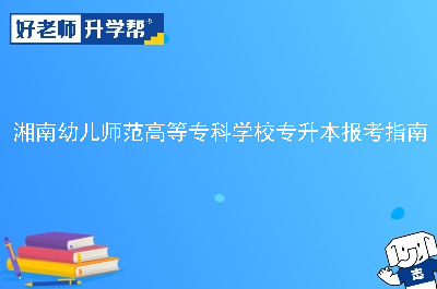 湘南幼儿师范高等专科学校专升本报考指南