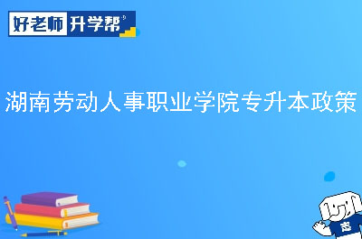 湖南劳动人事职业学院专升本政策