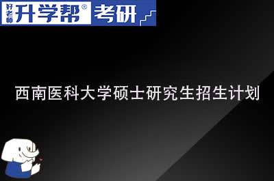 西南医科大学硕士研究生招生计划