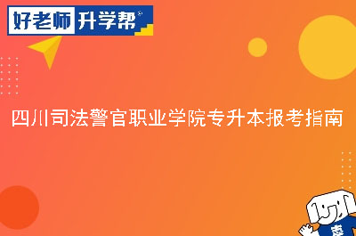 四川司法警官职业学院专升本报考指南