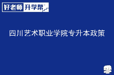 四川艺术职业学院专升本政策