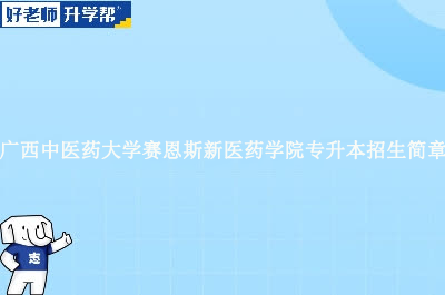 广西中医药大学赛恩斯新医药学院专升本招生简章