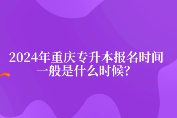 2024年重庆专升本报名时间一般是什么时候？