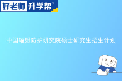 中国辐射防护研究院硕士研究生招生计划