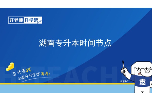 2024年湖南专升本时间节点更新！（报名时间：1月29日8时至2月2日17时；考试时间：4月21日-22日）