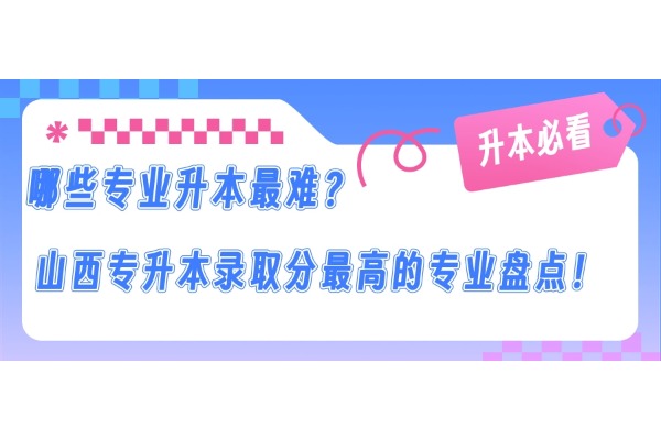 哪些專業(yè)升本最難？山西專升本錄取分最高的專業(yè)盤點(diǎn)！