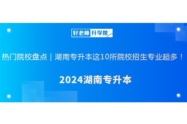 热门院校盘点｜湖南专升本这10所院校招生专业超多！