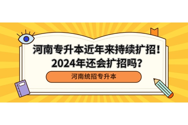 河南专升本近年来持续扩招！2024年还会扩招吗？