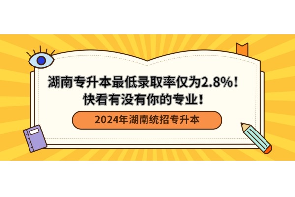 2024湖南专升本最低录取率仅为2.8%！快看有没有你的专业！